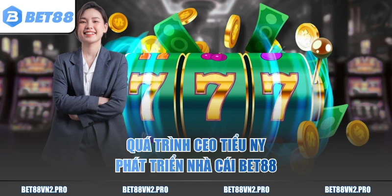 Quá trình CEO Tiểu Ny phát triển nhà cái BET88