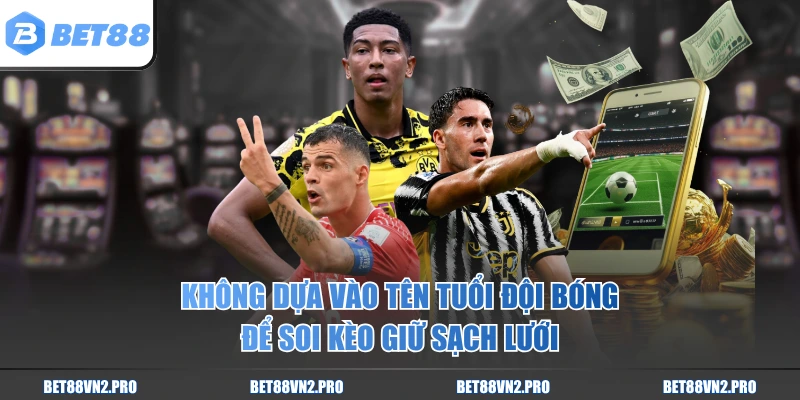 Không dựa vào tên tuổi đội bóng để soi kèo giữ sạch lưới